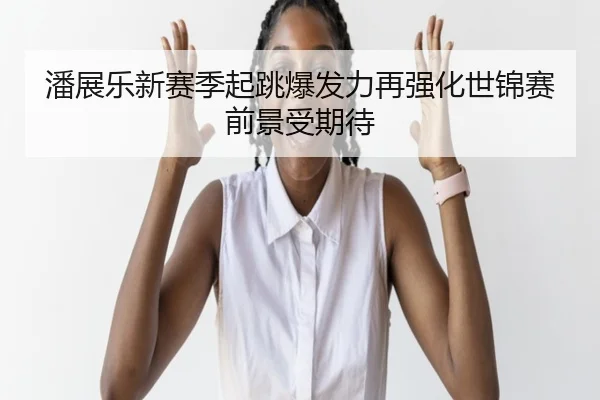 潘展乐新赛季起跳爆发力再强化世锦赛前景受期待
