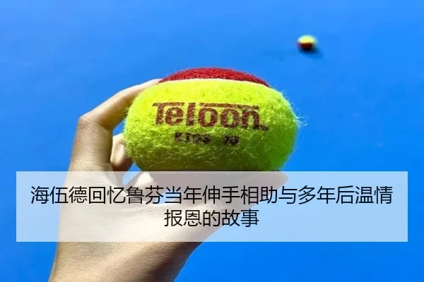 海伍德回忆鲁芬当年伸手相助与多年后温情报恩的故事