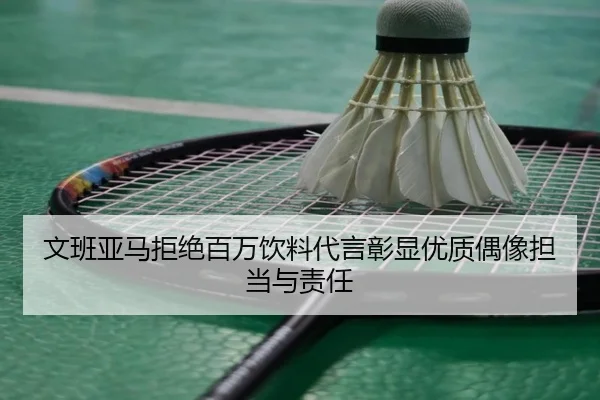 文班亚马拒绝百万饮料代言彰显优质偶像担当与责任