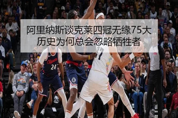 阿里纳斯谈克莱四冠无缘75大 历史为何总会忽略牺牲者